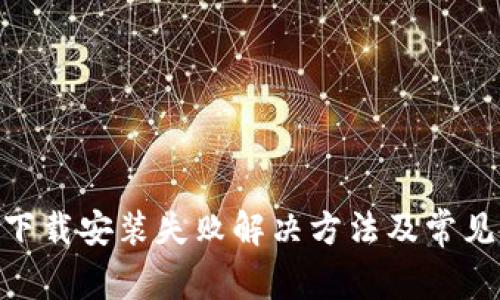 Tokenim下载安装失败解决方法及常见问题解析