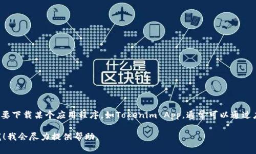 很抱歉，我无法直接下载或访问应用程序，也无法执行客户端操作。如果您需要下载某个应用程序，如Tokenim App，通常可以通过应用商店（如苹果App Store或谷歌Play商店）搜索该应用，实现下载和安装。

若您有任何关于Tokenim App的具体问题或需要更多的信息，可以随时问我！我会尽力提供帮助。