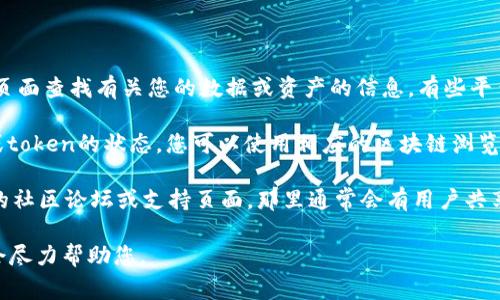 要查看在Tokenim或其他类似平台上的资产信息，通常可以按照以下步骤进行：

1. **访问官方网站**：首先，打开Tokenim的官方网站。如果您还没有注册，您可能需要先创建一个账户。

2. **登录账户**：使用您的账户信息登录。

3. **查看资产**：登录后，您应该能够在仪表板或者资产管理页面查找有关您的数据或资产的信息。有些平台会提供详尽的资产分布、价格走势等信息。

4. **使用区块链浏览器**：如果您要查看的是某种加密货币或token的状态，您可以使用相应的区块链浏览器（如Etherscan、BscScan等）来查找相关的交易历史和余额。

5. **社区和支持**：如果您需要更多信息，可以访问Tokenim的社区论坛或支持页面，那里通常会有用户共享经验和信息。

如果您在其中某个步骤遇到问题，可以提供更具体的信息，我会尽力帮助您。