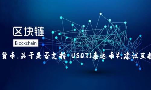 Tokenim 是一个加密货币交易平台，用户可以在其上进行数字资产的交易，包括比特币、以太坊等多种数字货币。关于是否支持 USDT（泰达币），建议直接查看 Tokenim 的官方网站或相关公告，以获得最准确和最新的信息，因为交易所的列表可能会发生变化。

如果你还有其他问题，欢迎随时提问！