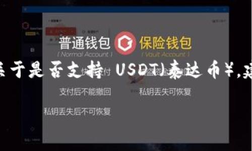 Tokenim 是一个加密货币交易平台，用户可以在其上进行数字资产的交易，包括比特币、以太坊等多种数字货币。关于是否支持 USDT（泰达币），建议直接查看 Tokenim 的官方网站或相关公告，以获得最准确和最新的信息，因为交易所的列表可能会发生变化。

如果你还有其他问题，欢迎随时提问！