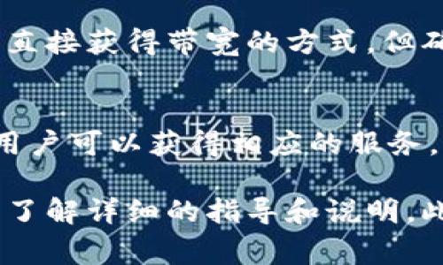 在Tokenim等区块链相关的平台上，带宽（Bandwidth）通常用来衡量用户在网络上可以执行的操作或交易的容量。获得带宽的方式因平台而异，但一般来说，可以通过以下几种方式获得：

### 1. 直接购买
许多平台允许用户直接购买带宽。在这种情况下，您可以使用平台的原生代币进行支付，购买所需数量的带宽。

### 2. 持有平台代币
某些区块链平台会通过持有其原生代币（如TRX、ETH等），为用户提供一定数量的带宽。这意味着，当您在平台上持有或抵押一定数量的代币时，系统会自动分配与持有量相对应的带宽。

### 3. 参与网络活动
参与平台的社区活动、开发者活动或其他生态系统的贡献，也有可能获得带宽作为奖励。例如，有些项目会通过空投（Airdrop）等方式向活跃用户分配带宽。

### 4. 通过交易
在Tokenim平台进行交易时，完成交易所需的带宽会被从系统中扣除。尽管这样并不是直接获得带宽的方式，但确保您能够执行更多活动的前提。

### 5. 使用借贷服务
一些平台提供去中心化借贷服务，用户可以借用带宽来完成所需交易。在还款完成后，用户可以获得相应的服务。

如果您具体想知道在Tokenim获得带宽的操作步骤，可以访问其官方文档或帮助中心，了解详细的指导和说明。此外，社区论坛也是一个获取实时信息和建议的好地方。希望这些信息能对您有所帮助！